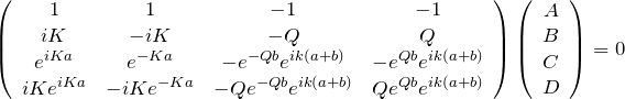 \begin{eqnarray*} \left(\begin{array}{cccc} 1 & 1 & -1 & -1\\ iK & -iK &-Q &Q\\ e^{iKa}& e^{-Ka} &-e^{-Qb}e^{ik(a+b)}&-e^{Qb}e^{ik(a+b)}\\ iKe^{iKa}& -iKe^{-Ka} &-Qe^{-Qb}e^{ik(a+b)}&Qe^{Qb}e^{ik(a+b)} \end{array}\right) \left(\begin{array}{cccc} A\\B\\C\\D \end{array}\right) =0 \end{eqnarray*}