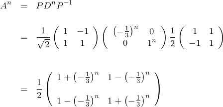 \begin{eqnarray*} A^n &=& PD^nP^{-1} \\ \\ &=& \frac{1}{\sqrt{2}} \left(\begin{array}{cc} 1 & -1 \\ 1 & 1 \end{array}\right) \left(\begin{array}{cc} \left(-\frac{1}{3}\right)^n & 0 \\ 0 & 1^n \end{array}\right) \frac{1}{2} \left(\begin{array}{cc} 1 & 1 \\ -1 & 1 \end{array}\right) \\ \\ \\ &=& \frac{1}{2} \left(\begin{array}{cc} 1+\left(-\frac{1}{3}\right)^n  & 1-\left(-\frac{1}{3}\right)^n \\ \\ 1-\left(-\frac{1}{3}\right)^n & 1+\left(-\frac{1}{3}\right)^n \end{array}\right) \end{eqnarray*}