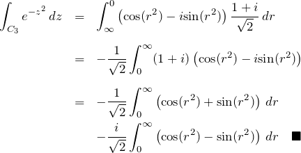 \begin{eqnarray*} \int_{C_3}e^{-z^2}\, dz  &=&\int_{\infty}^{0} \left( {\rm cos}(r^2)-i{\rm sin}(r^2) \right) \frac{1+i}{\sqrt{2}}\,dr\\ \\ &=&-\frac{1}{\sqrt{2}}\int_{0}^{\infty}  (1+i)\left({\rm cos}(r^2)-i{\rm sin}(r^2) \right)\\ \\ &=& -\frac{1}{\sqrt{2}} \int_{0}^{\infty} \left( {\rm cos}(r^2)+{\rm sin}(r^2)\right)\, dr\\ &\,& -\frac{i}{\sqrt{2}}\int_{0}^{\infty} \left( {\rm cos}(r^2)-{\rm sin}(r^2)\right)\, dr \quad \blacksquare \end{eqnarray*}