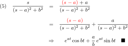 \begin{eqnarray*}   (5)\quad   \frac{s}{(s-a)^2+b^2}&=&\frac{\textcolor{red}{(s-a)}+a}{(s-a)^2+b^2}\\\\  &=&\frac{\textcolor{red}{(s-a)}}{(s-a)^2+b^2}+   \frac{a}{(s-a)^2+b^2}\\\\   &\Rightarrow& \quad e^{at}\cos bt+\frac{a}{b}\,e^{at}\sin bt\quad \blacksquare \end{eqnarray*}
