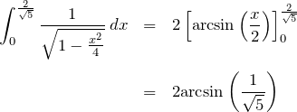 \begin{eqnarray*} \int_{0}^{\frac{2}{\sqrt{5}}} \frac{1}{\sqrt{1-\frac{x^2}{4}}} \,dx &=&2\left[ {\rm arcsin}\left(\frac{x}{2}\right) \right]_{0}^{\frac{2}{\sqrt{5}}}\\ \\ &=&2{\rm arcsin}\left(\frac{1}{\sqrt{5}}\right) \end{eqnarray*}