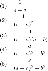 \begin{eqnarray*} &&(1)\quad   \frac{1}{s-a}\\   &&(2)\quad   \frac{1}{(s-a)^2}\\   &&(3)\quad   \frac{1}{(s-a)(s-b)}\\   &&(4)\quad   \frac{a}{(s-a)^2+b^2}\\   &&(5)\quad   \frac{s}{(s-a)^2+b^2} \end{eqnarray*}