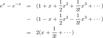 \begin{eqnarray*}e^{x}-e^{-x} &=& (1+x+\frac{1}{2}x^2+\frac{1}{3!}x^3+\cdots)\\&-&(1-x+\frac{1}{2}x^2-\frac{1}{3!}x^3+\cdots)\\&=&2(x+\frac{1}{3!}+\cdots)\end{eqnarray*}
