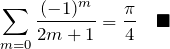 \begin{eqnarray*} \sum_{m=0}\frac{(-1)^{m}}{2m+1}=\frac{\pi}{4}\quad\blacksquare \end{eqnarray*}